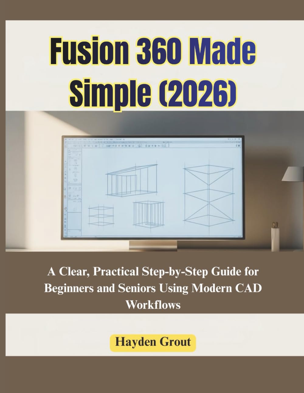 AutoDesk Fusion 360 Made Simple (2026): A Clear, Practical Step-by-Step Guide for Beginners and Seniors Using Modern CAD Workflows