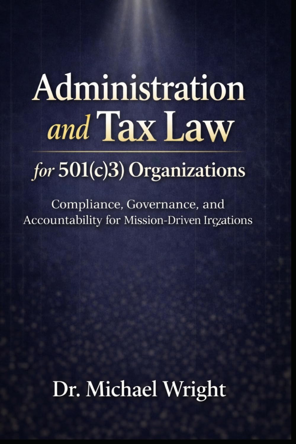 Administration and Tax Law for 501(c)(3) Organizations: Compliance, Governance, and Accountability for Mission-Driven Nonprofits (Mission-Driven Leadership Series)