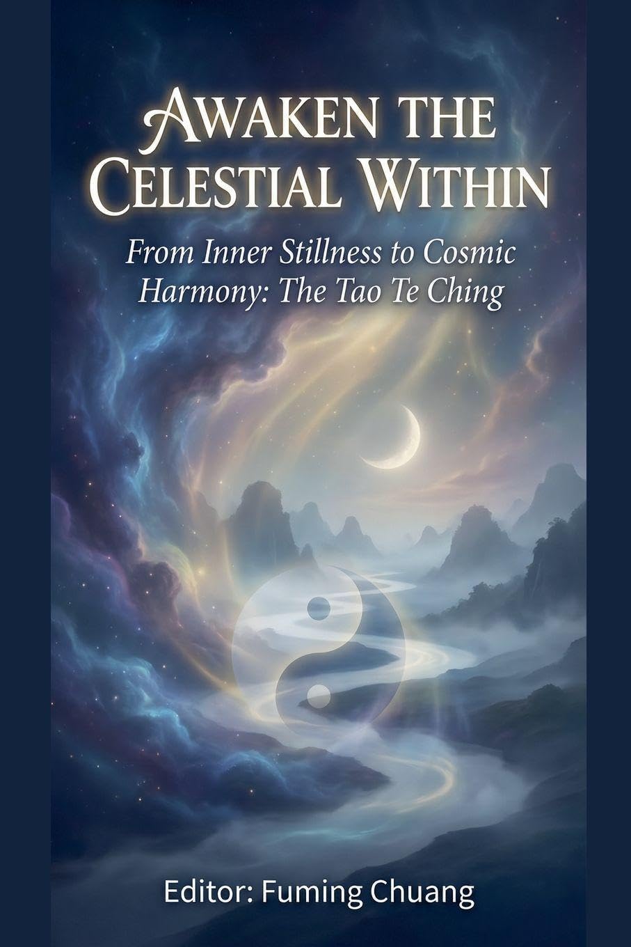 AWAKEN THE CELESTIAL WITHIN From Inner Stillness to Cosmic Harmony: The Tao Te Ching: 1 (Dialogue of Easten Wisdom and Modern Life)