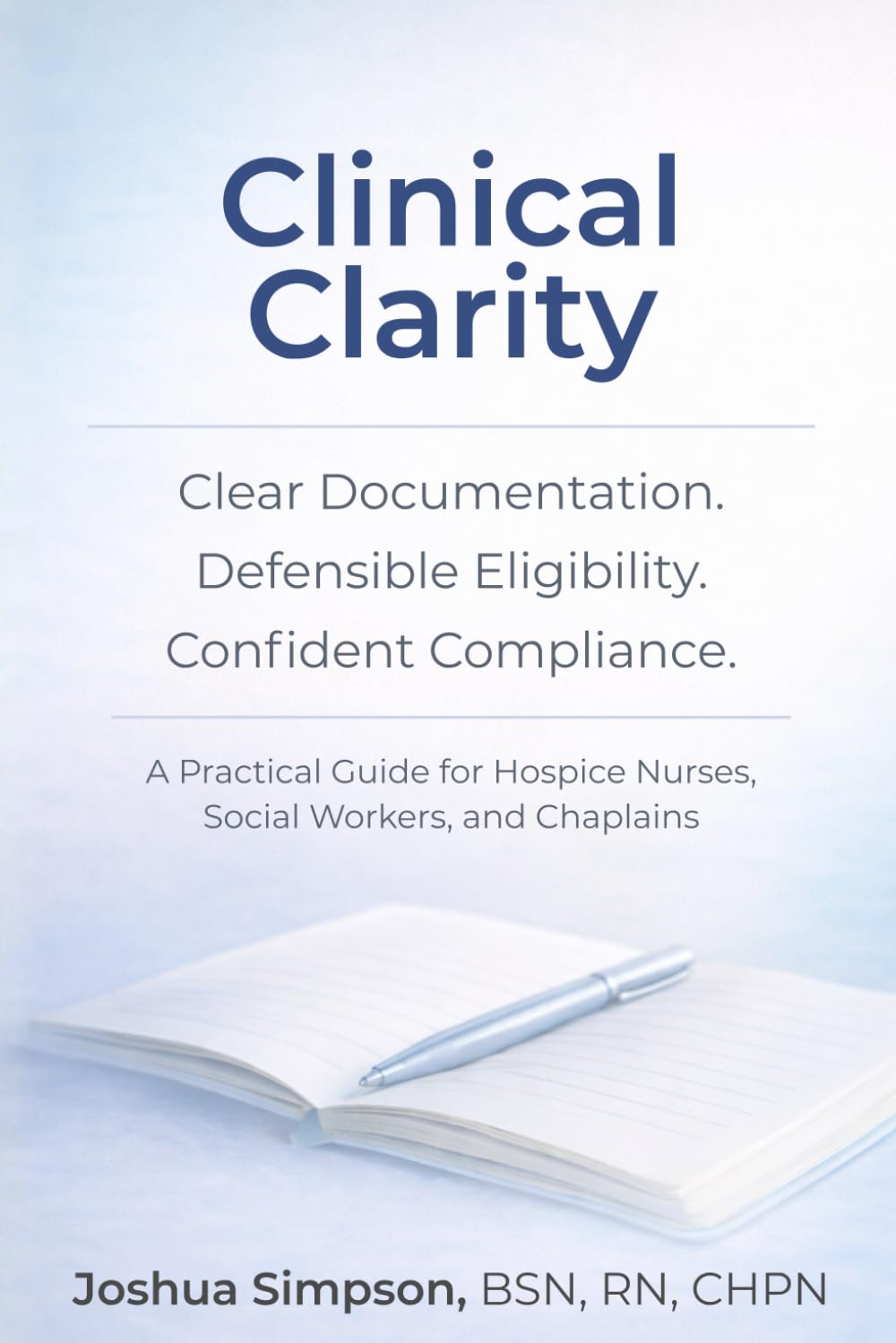 Clinical Clarity: Clear Documentation, Defensible Eligibility, and Confident Compliance: A Practical Guide for Hospice Nurses, Social Workers, and Chaplains