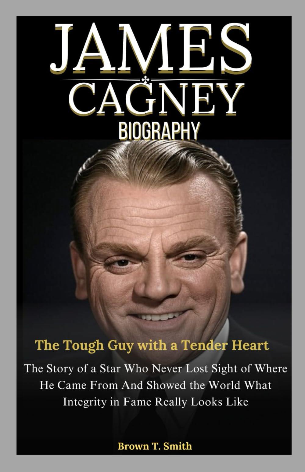James Cagney Biography: The Tough Guy with a Tender Heart: The Story of a Star Who Never Lost Sight of Where He Came From And Showed the World What Integrity in Fame Really Looks Like