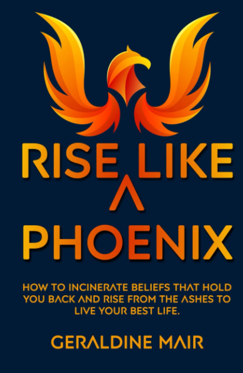 Rise Like A Phoenix: How to incinerate beliefs that hold you back and rise from the ashes to live your best life