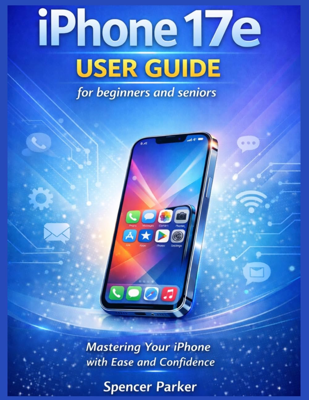 iPhone 17e USER GUIDE for beginners and seniors: Mastering Your iPhone with Ease and Confidence