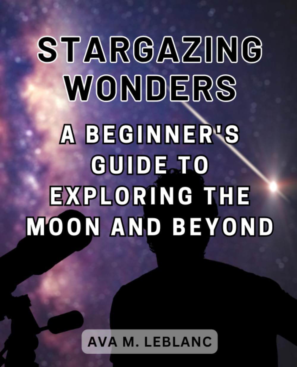 Stargazing Wonders: A Beginner's Guide to Exploring the Moon and Beyond: Embark on a Journey of Discovery into the Fascinating World of Moon Astronomy