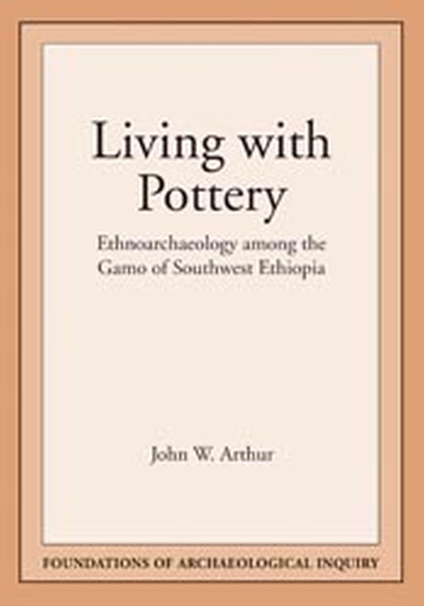 Living with Pottery: Ethnoarchaeology Among the Gamo of Southwest Ethiopia (Foundations of Archaeological Inquiry)