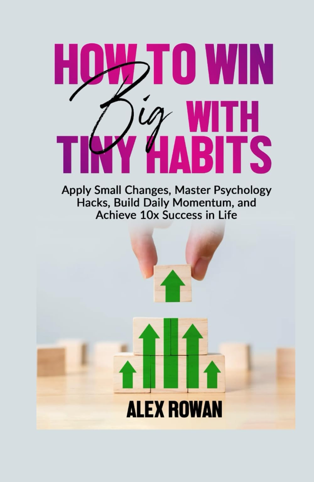How to Win Big with Tiny Habits: Apply Small Changes, Master Psychology Hacks, Build Daily Momentum, and Achieve 10x Success in Life