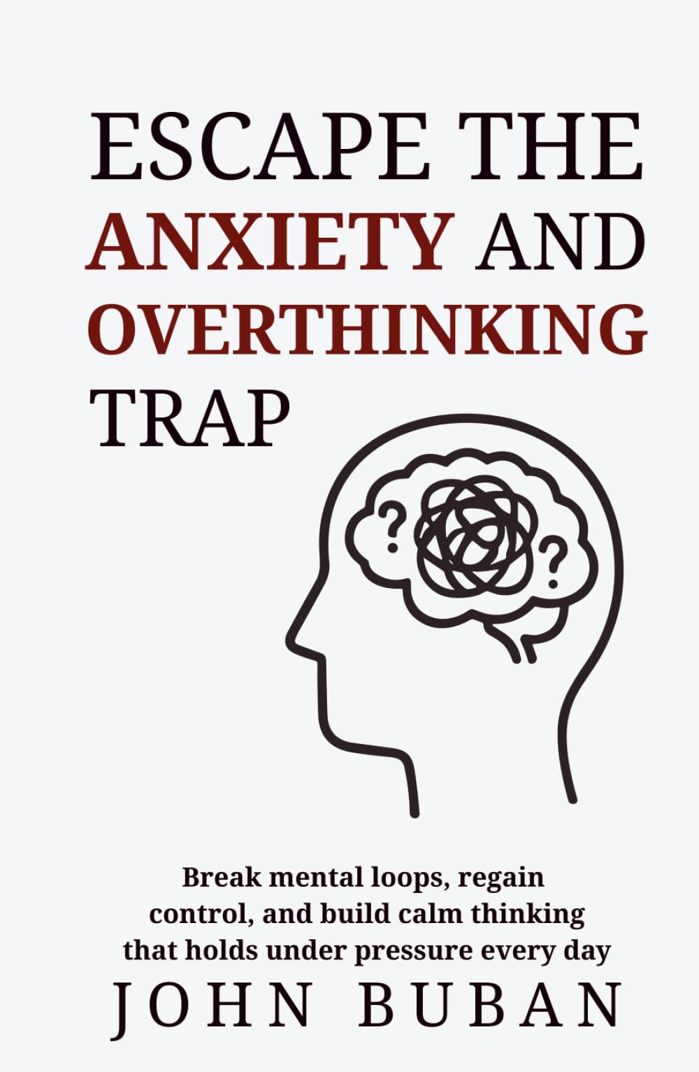 Escape the Anxiety and Overthinking Trap: Break mental loops, regain control, and build calm thinking that holds under pressure every day