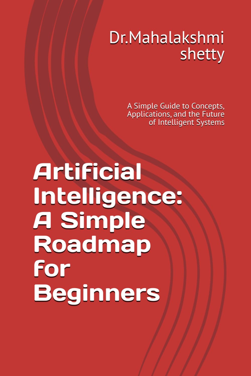 Artificial Intelligence: A Simple Roadmap for Beginners: A Simple Guide to Concepts, Applications, and the Future of Intelligent Systems