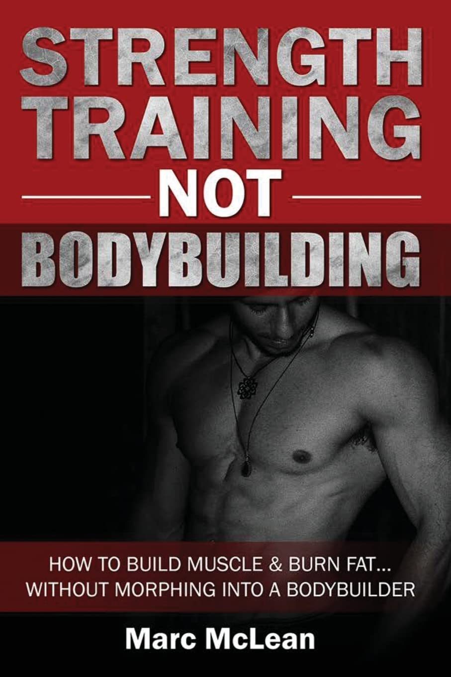Strength Training NOT Bodybuilding: How To Build Muscle And Burn Fat...Without Morphing Into A Bodybuilder: 1