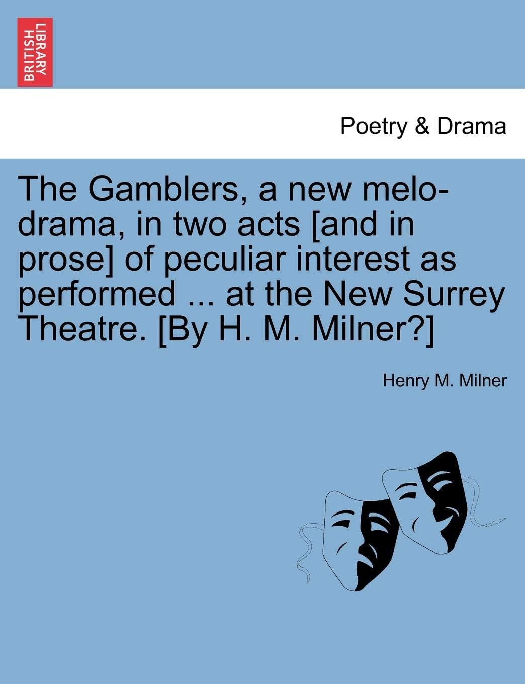 The Gamblers, a New Melo-Drama, in Two Acts [And in Prose] of Peculiar Interest as Performed ... at the New Surrey Theatre. [By H. M. Milner?]
