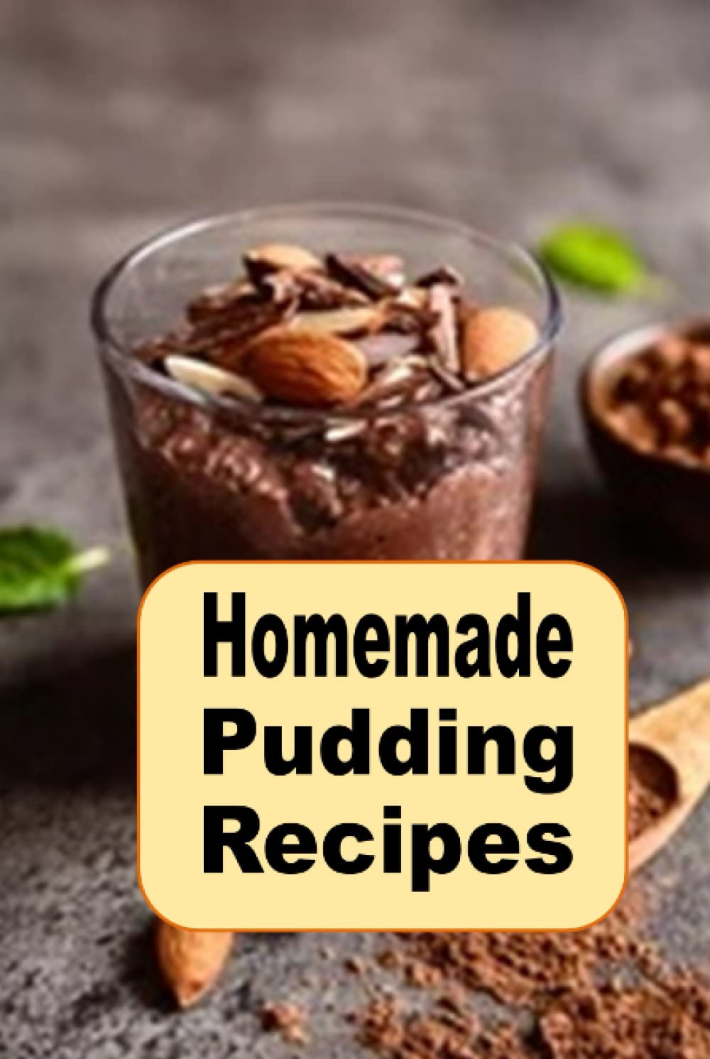 Homemade Pudding Recipes: Delicious Puddings Dessert Recipes Such as Chocolate, Vanilla, Bread Pudding and Tapioca (Decadent Dessert Cookbook)