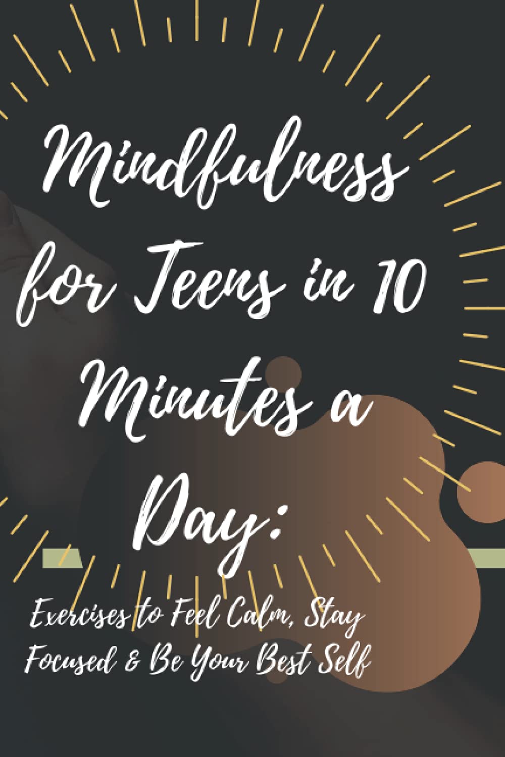 Mindfulness for Teens in 10 Minutes a Day: Exercises to Feel Calm, Stay Focused & Be Your Best Self Paperback