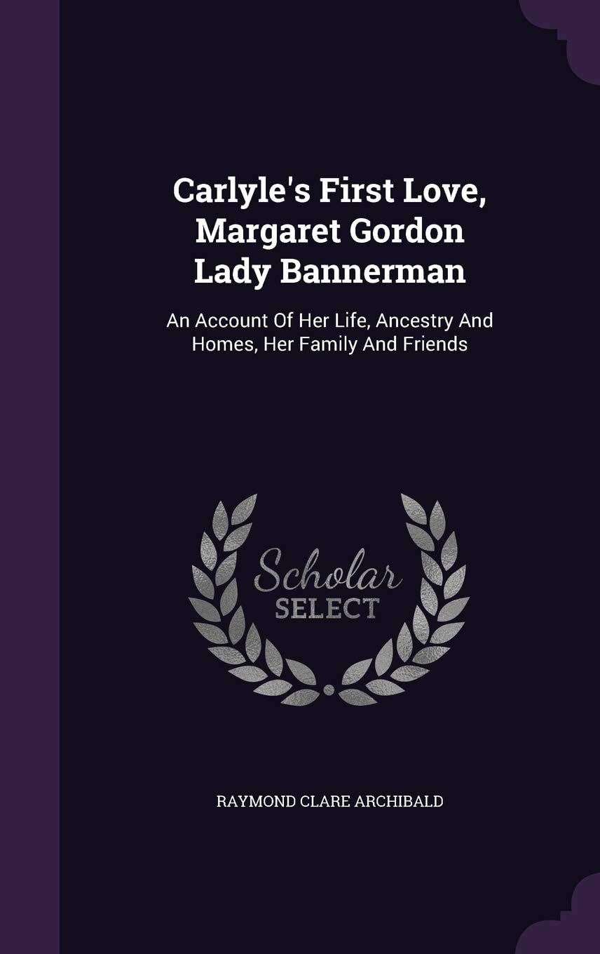 Carlyle's First Love, Margaret Gordon Lady Bannerman: An Account of Her Life, Ancestry and Homes, Her Family and Friends