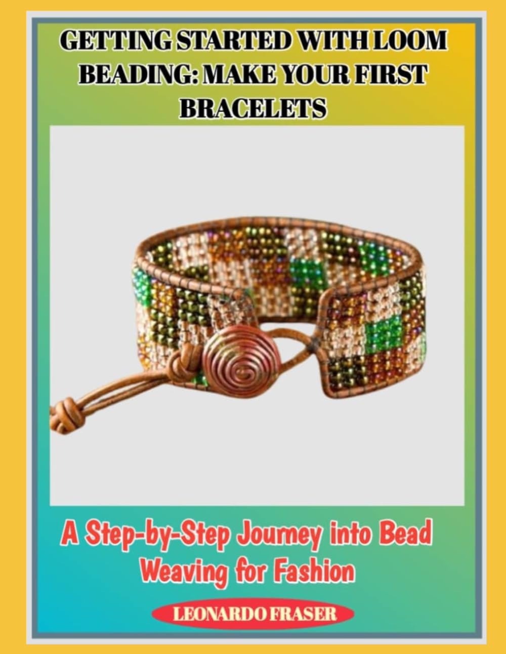GETTING STARTED WITH LOOM BEADING: MAKE YOUR FIRST BRACELETS: A Step-by-Step Journey into Bead Weaving for Fashion
