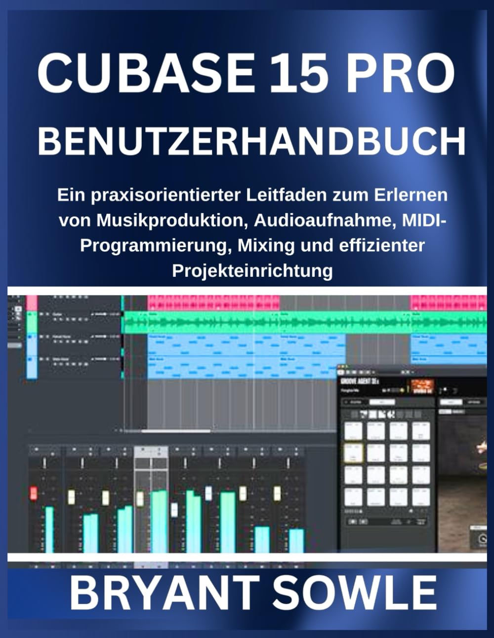 CUBASE 15 PRO BENUTZERHANDBUCH: Ein praxisorientierter Leitfaden zum Erlernen von Musikproduktion, Audioaufnahme, MIDI-Programmierung, Mixing und effizienter Projekteinrichtung