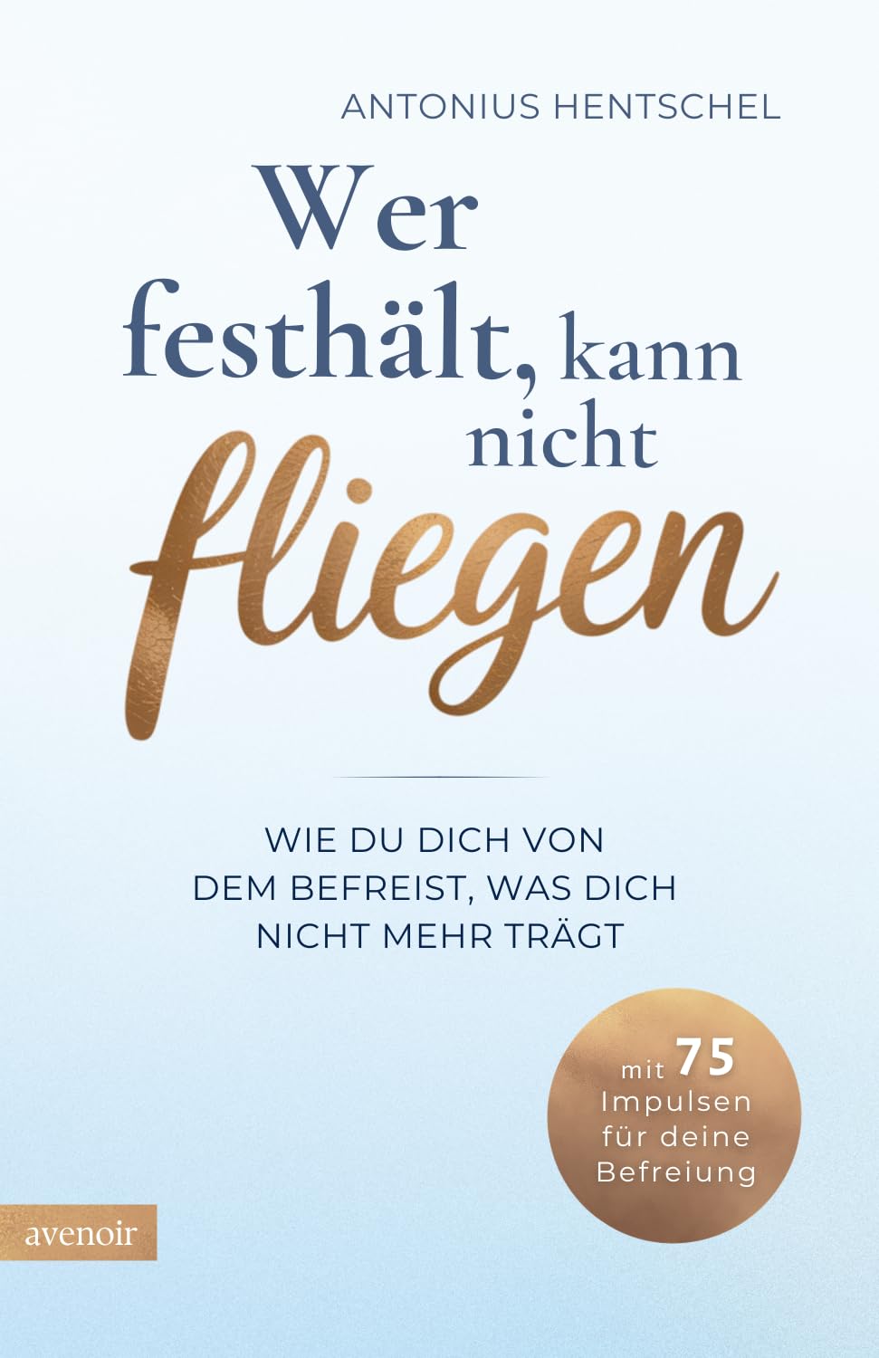 Wer festhält, kann nicht fliegen: Wie du dich von dem befreist, was dich nicht mehr trägt - Loslassen lernen