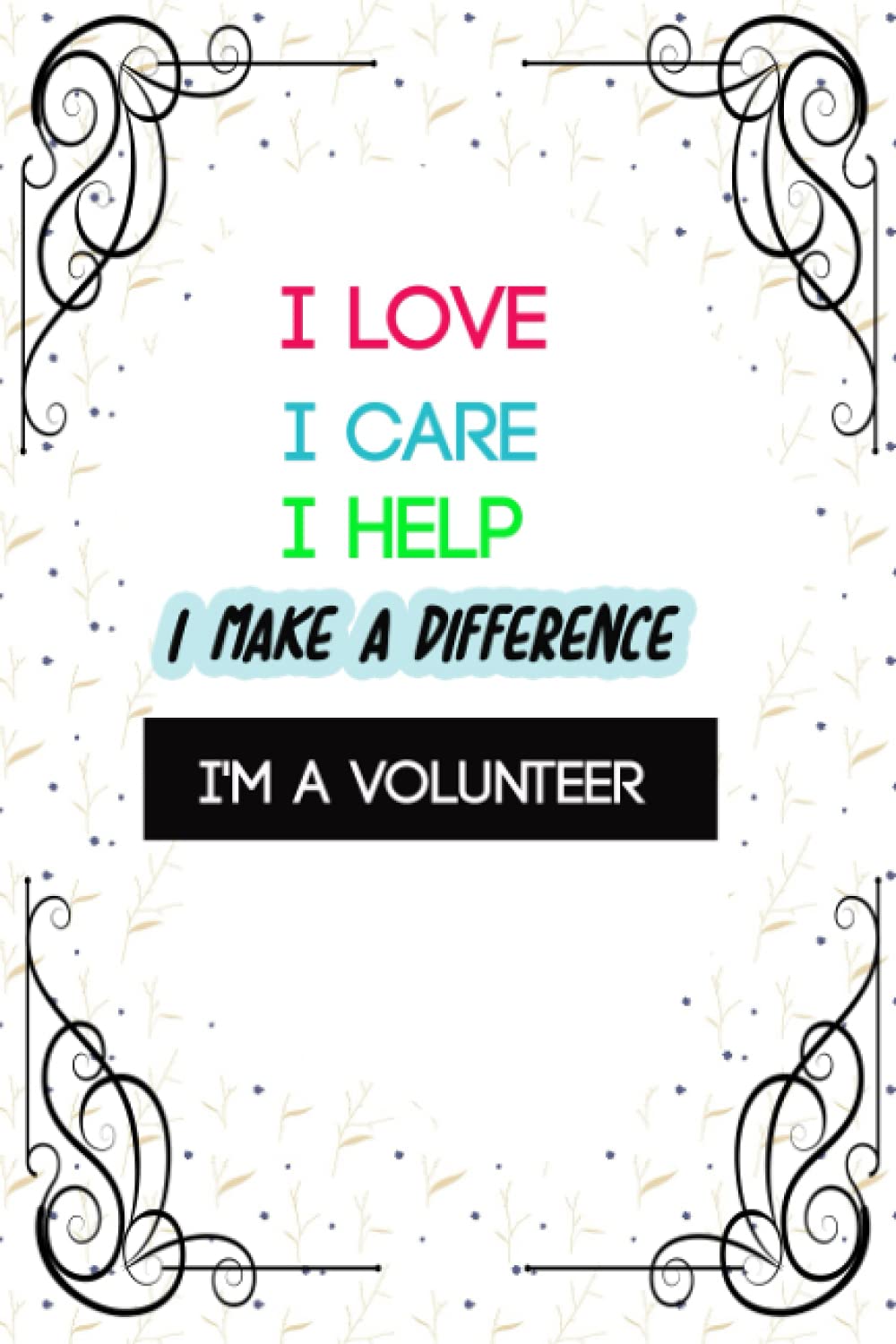 I love I care I help I make a difference I'm a volunteer: Community Service notebook Book - Funny Volunteering Journal Appreciation gifts - Logbook Dairy To Record for volunteers