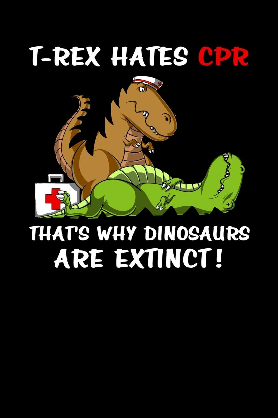 T-Rex Hates CPR That's Why Dinosaurs Are Extinct!: Dinosaur Nurse Notebook