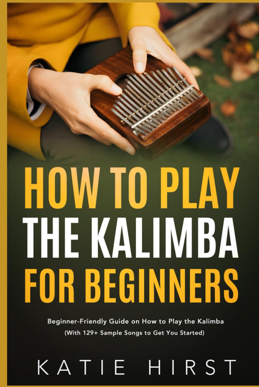 How To Play The Kalimba For Beginners: Beginner-Friendly Guide on How to Play the Kalimba (With 129+ Sample Songs to Get You Started)