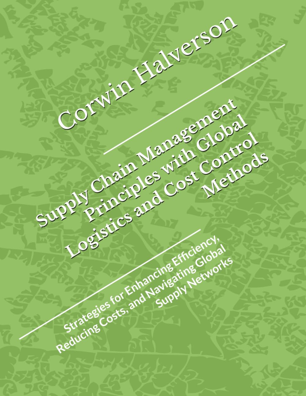Supply Chain Management Principles with Global Logistics and Cost Control Methods: Strategies for Enhancing Efficiency, Reducing Costs, and Navigating Global Supply Networks