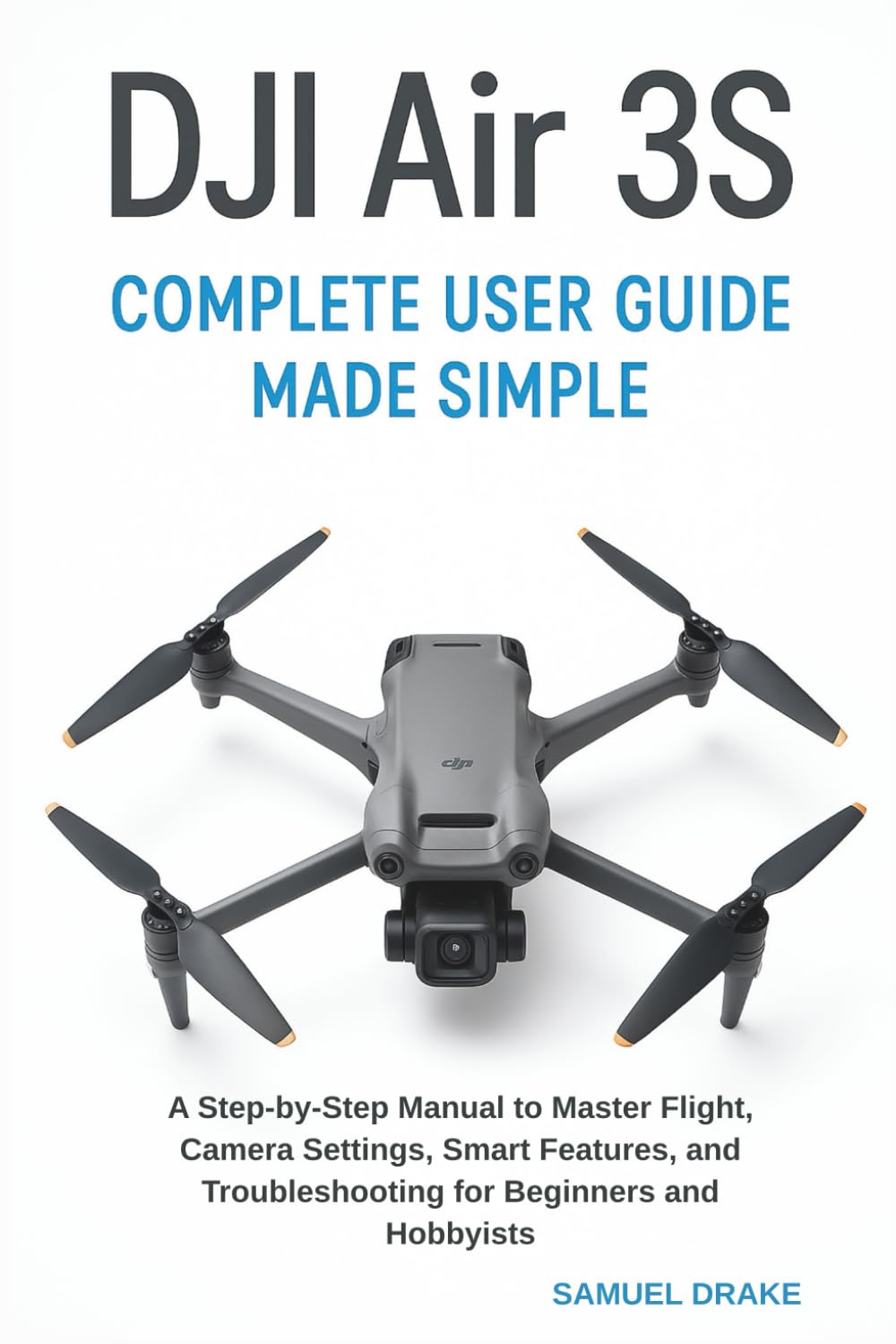 DJI Air 3S Complete User Guide Made Simple: A Step-by-Step Manual to Master Flight, Camera Settings, Smart Features, and Troubleshooting for Beginners and Hobbyists