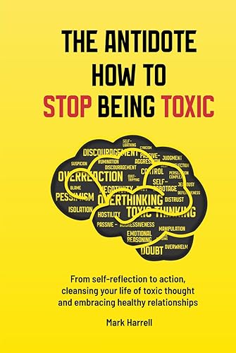THE ANTIDOTE HOW TO STOP BEING TOXIC: From Self-Reflection to Action, Cleansing Your Life of Toxic Thought, Cultivating Positive Interactions, and Embracing Healthy Relationships