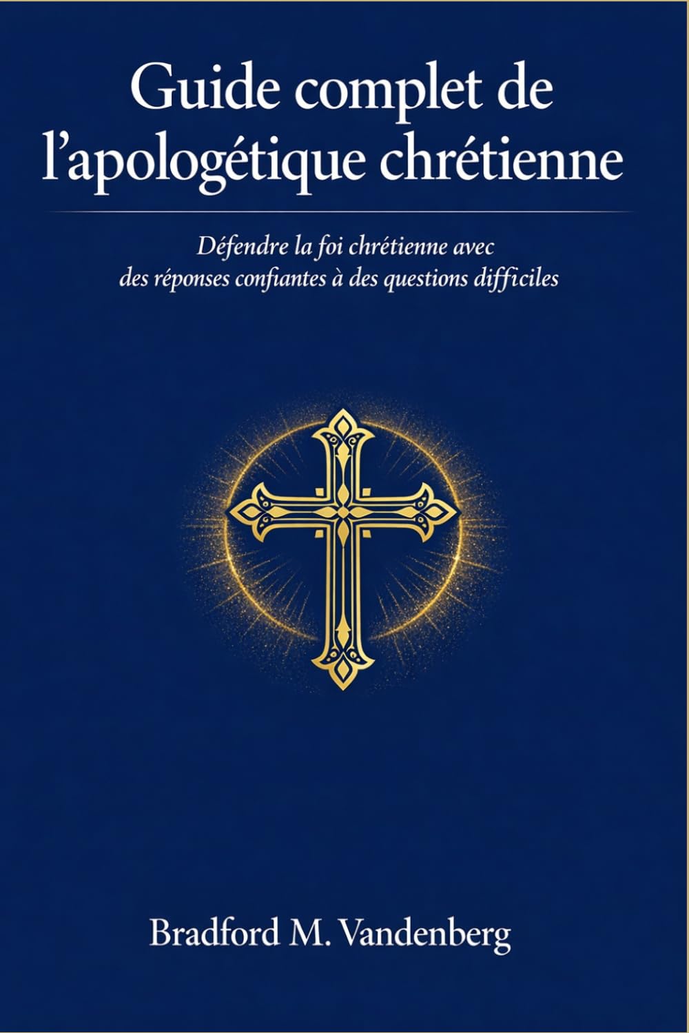 Guide complet de l'apologétique chrétienne: Défendre la foi chrétienne avec des réponses confiantes à des questions difficiles