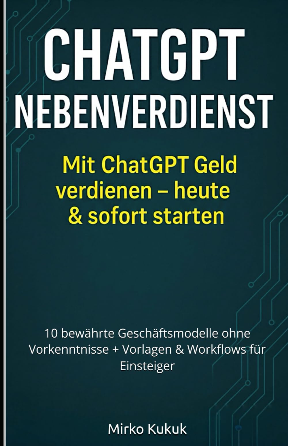 ChatGPT Nebenverdienst: Mit ChatGPT Geld verdienen – heute & sofort starten: 10 bewährte Geschäftsmodelle ohne Vorkenntnisse + Vorlagen & Workflows für Einsteiger