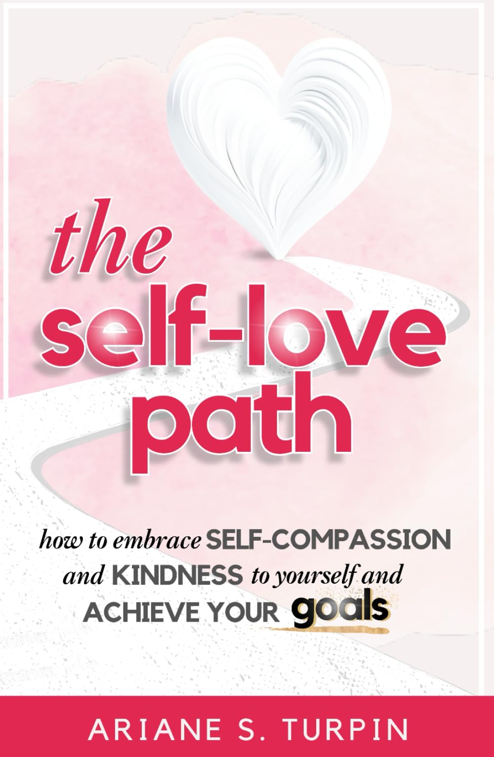The Self-Love Path: How to Embrace Self-Compassion and Kindness to Yourself and Achieve Your Goals