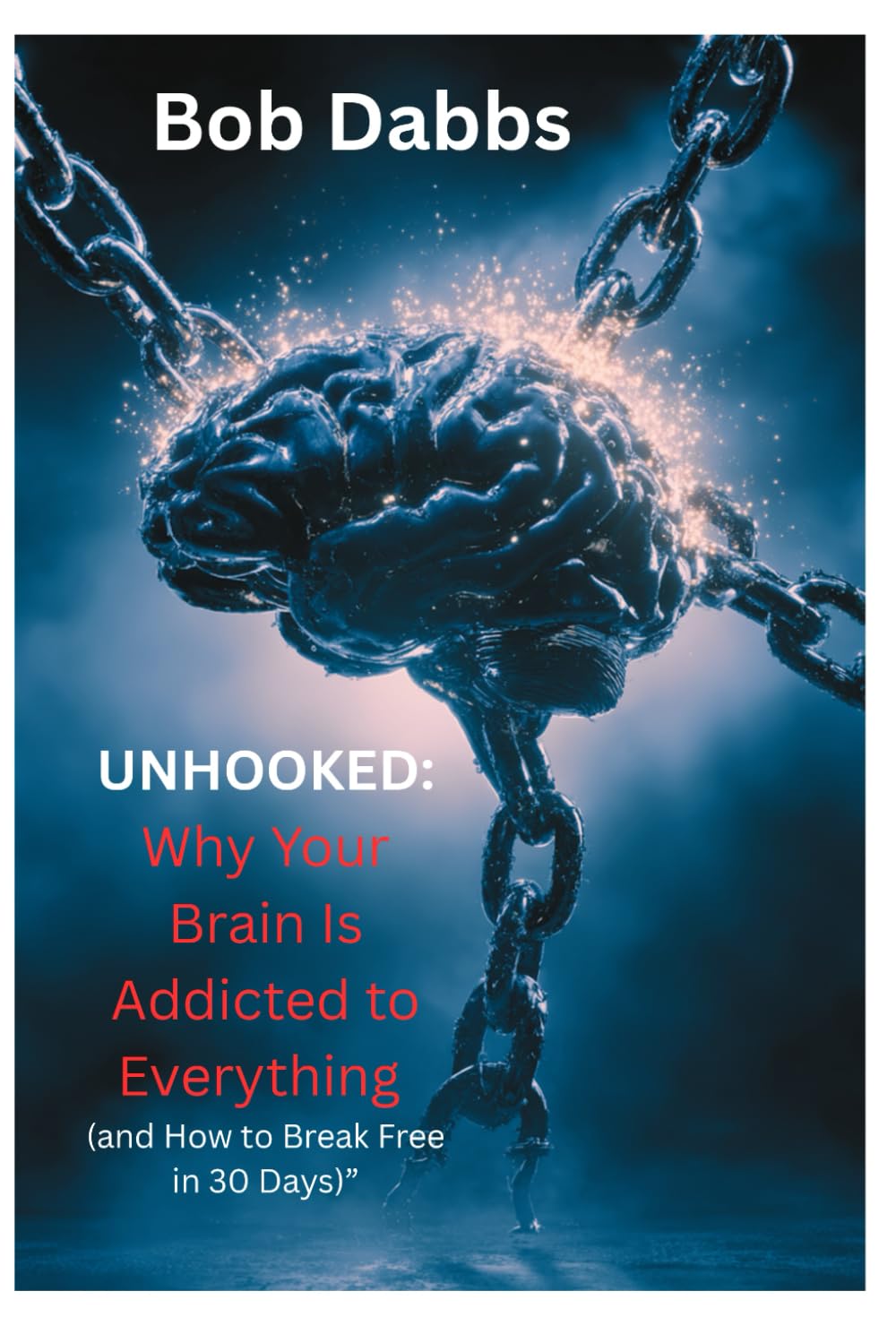 UNHOOKED: Why Your Brain Is Addicted to Everything (and How to Break Free in 30 Days)
