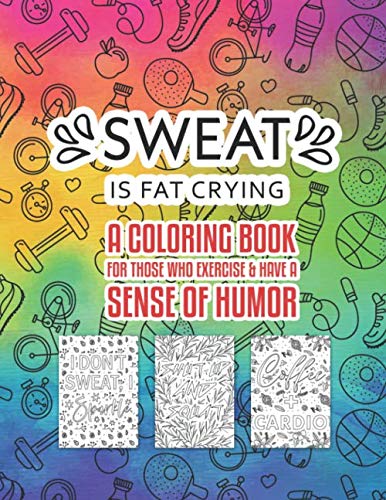Sweat Is Fat Crying A Coloring Book For Those Who Exercise And Have A Sense Of Humor: Snarky Fun Relaxation Stress Relief Art Color Therapy For Sassy Saucy Men Women Adults Teens That Workout