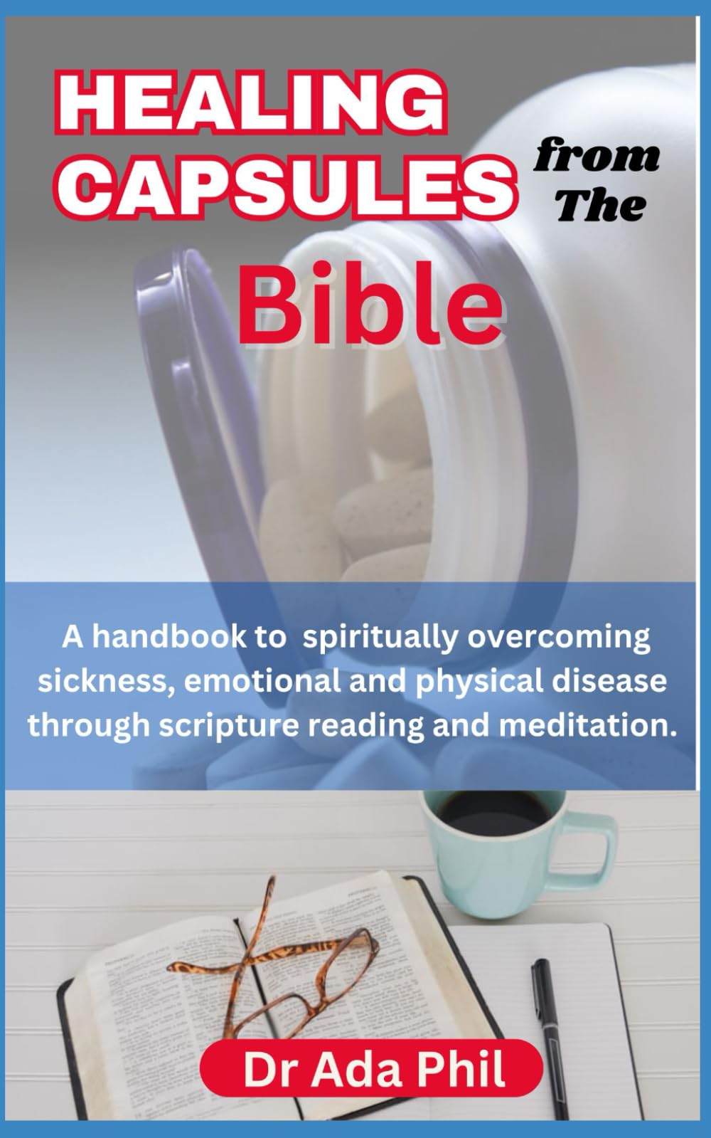 HEALING CAPSULES from the BIBLE: Healing Nuggets of Wisdom from the Bible: A handbook to overcoming physical, emotional and Spiritual sickness through meditation and prayer from the Scriptures