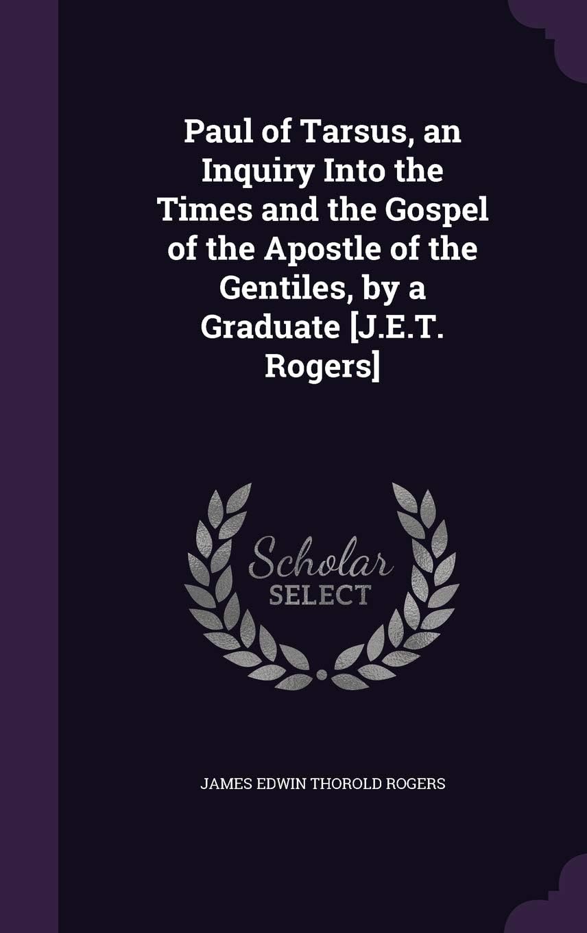 Paul of Tarsus, an Inquiry Into the Times and the Gospel of the Apostle of the Gentiles, by a Graduate [J.E.T. Rogers] Hardcover – 22 May 2016