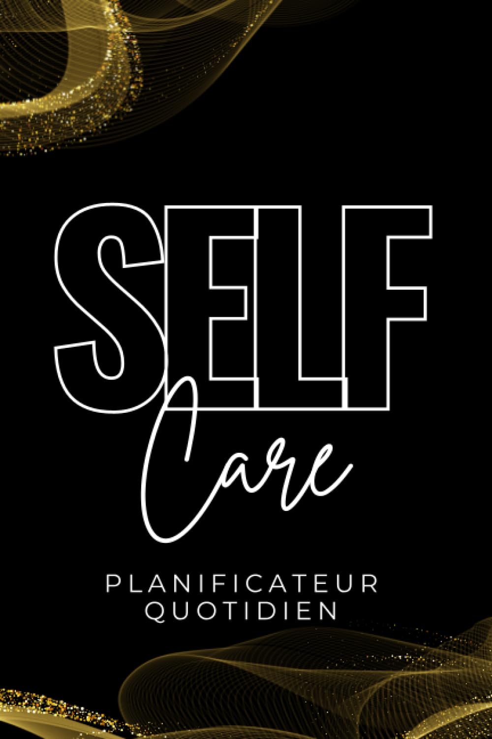 Planificateur quotidien Self-care - Le guide ultime de l'auto bien-être: Pratiques simples pour cultiver la sérénité, la confiance et l'épanouissement personnel