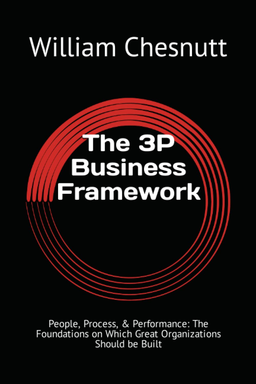 The 3P Business Framework: People, Process, & Performance: The Foundations on Which Great Organizations Should be Built