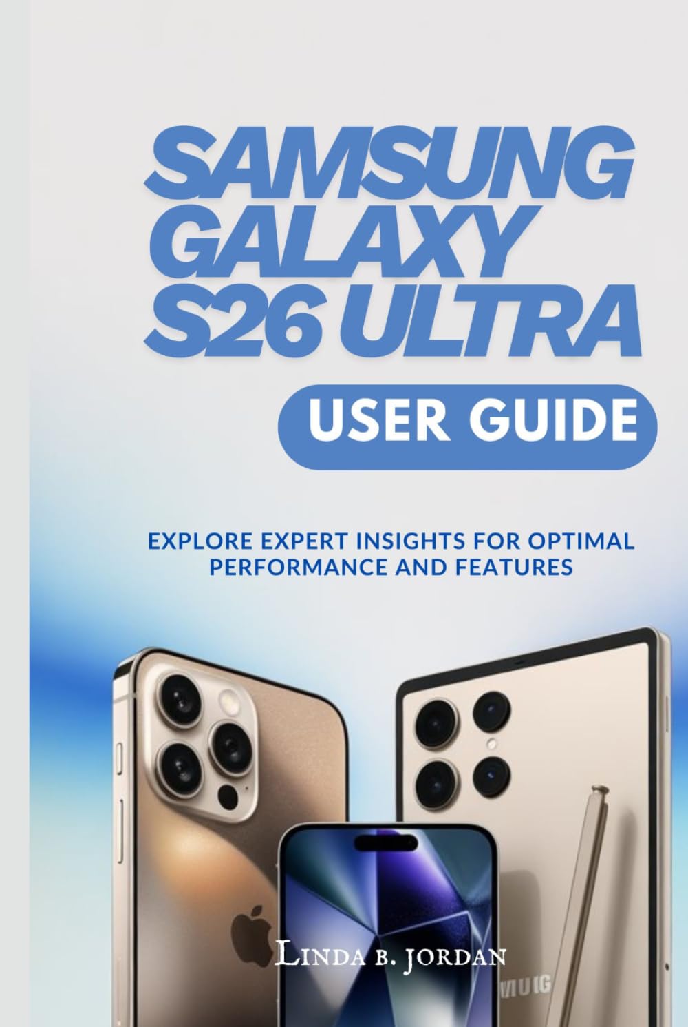 SAMSUNG GALAXY S26 ULTRA USER GUIDE: Explore Expert Insights for Optimal Performance and Features (Samsung Galaxy S26 Series The Comprehensive Walkthrough for Mastering Your Device)