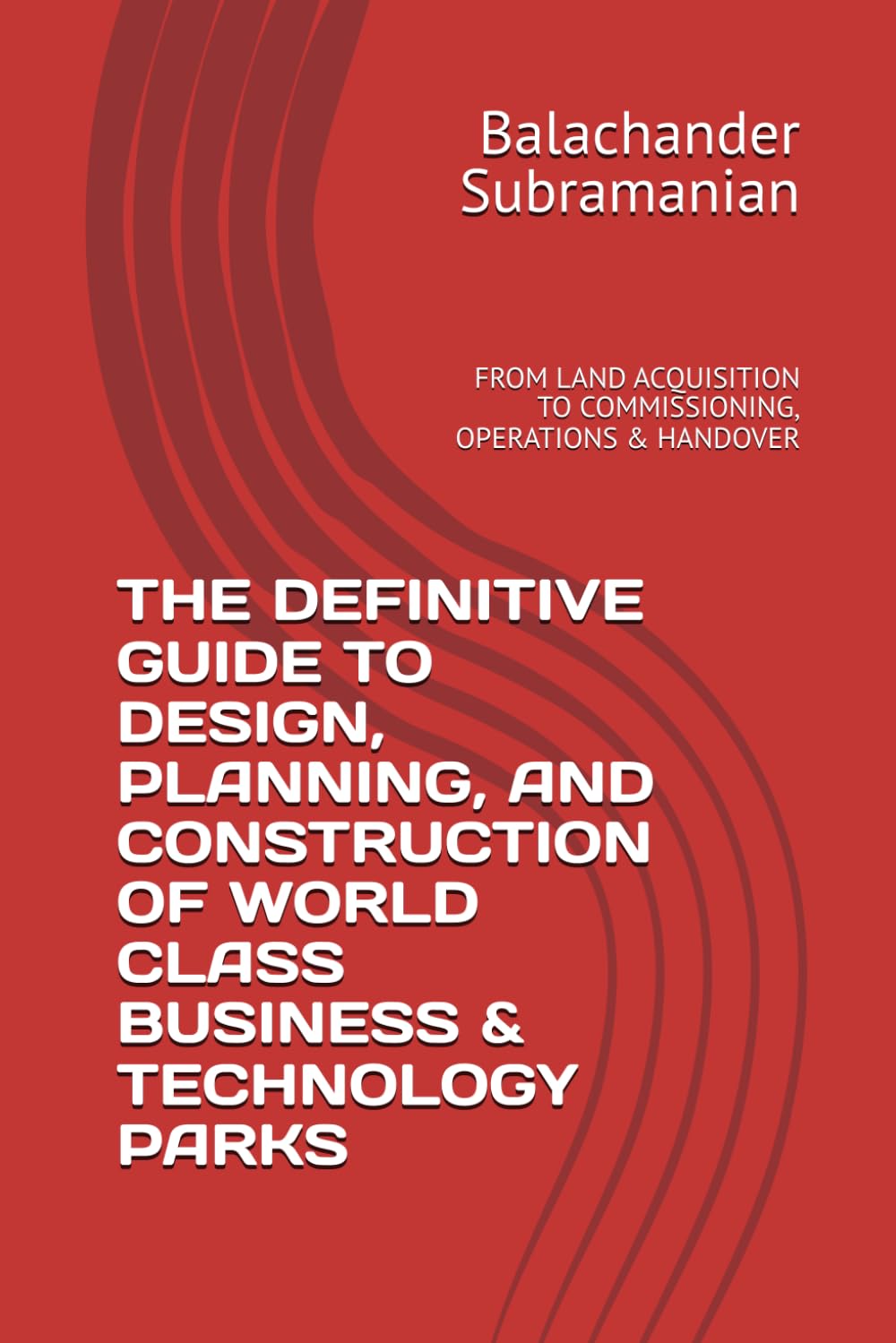 THE DEFINITIVE GUIDE TO DESIGN, PLANNING, AND CONSTRUCTION OF WORLD CLASS BUSINESS & TECHNOLOGY PARKS: FROM LAND ACQUISITION TO COMMISSIONING, OPERATIONS & HANDOVER