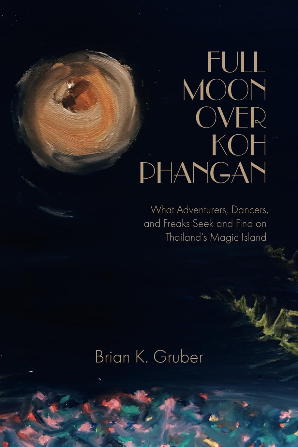 Full Moon over Koh Phangan: What Adventurers, Dancers, and Freaks Seek and Find on Thailand's Magic Island
