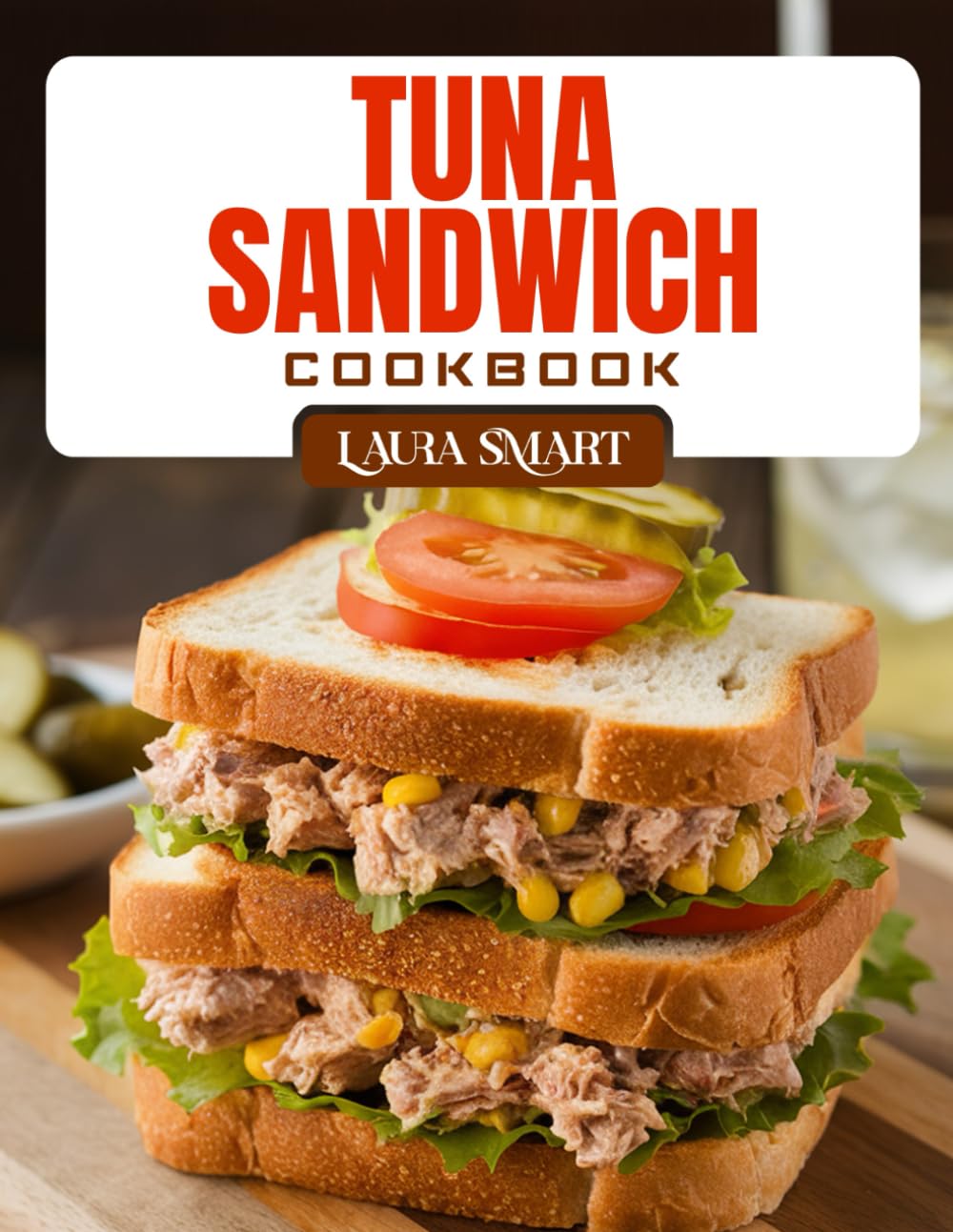 TUNA SANDWICH COOKBOOK: Tasty and Healthy Tuna Sandwich Recipes – Quick, High-Protein Lunches for Busy People and Sandwich Lovers (THE ULTIMATE LUNCH COOKBOOK FOR EVERYONE)