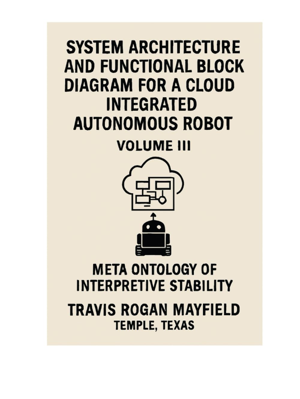 SYSTEM ARCHITECTURE AND FUNCTIONAL BLOCK DIAGRAM FOR A CLOUD INTEGRATED AUTONOMOUS ROBOT: VOLUME III META ONTOLOGY OF INTERPRETIVE STABILITY (Archive of the Unreadable)