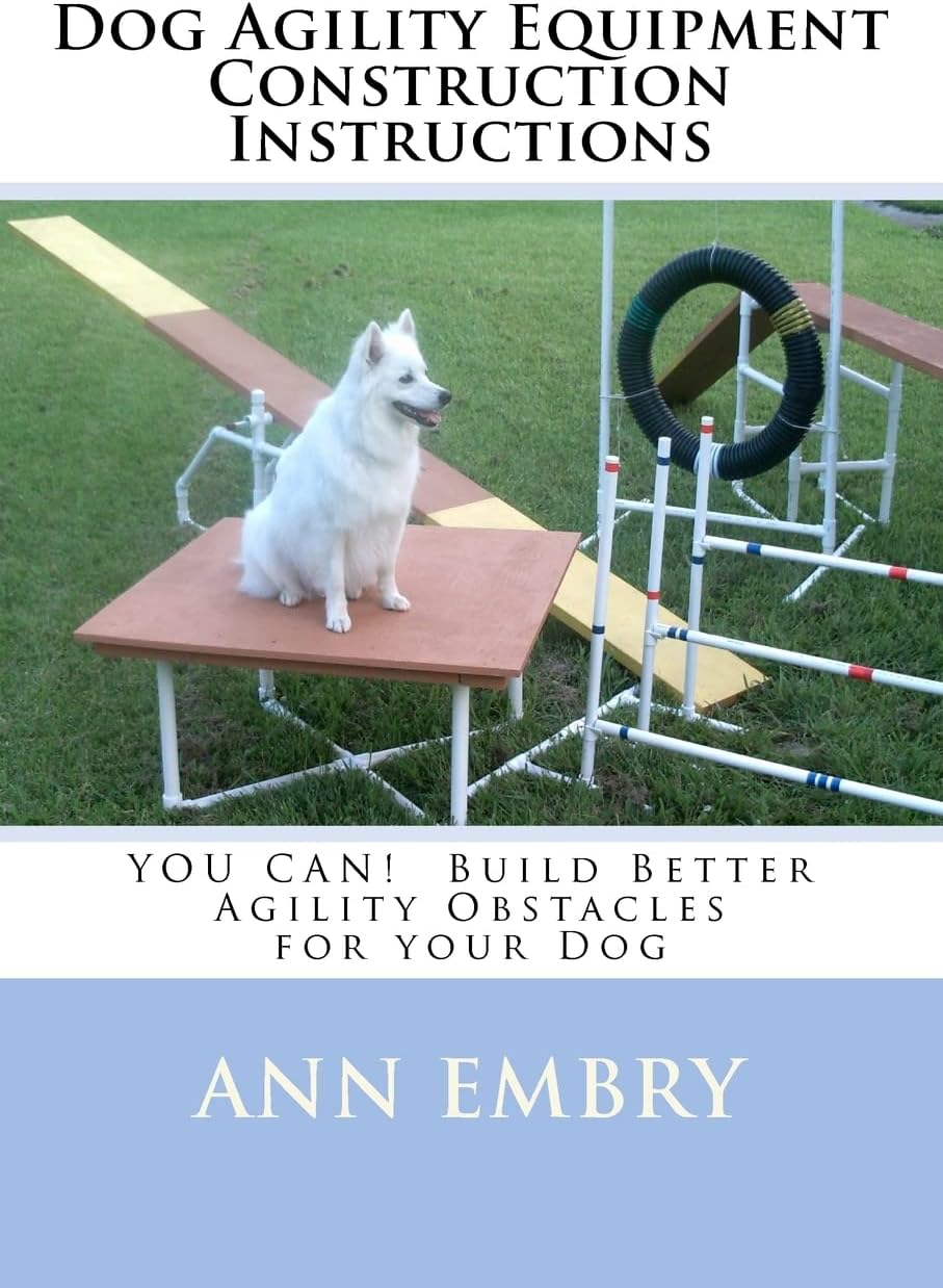 Dog Agility Equipment Construction Instructions: YOU CAN! Build Better Training Obstacles for your Dog