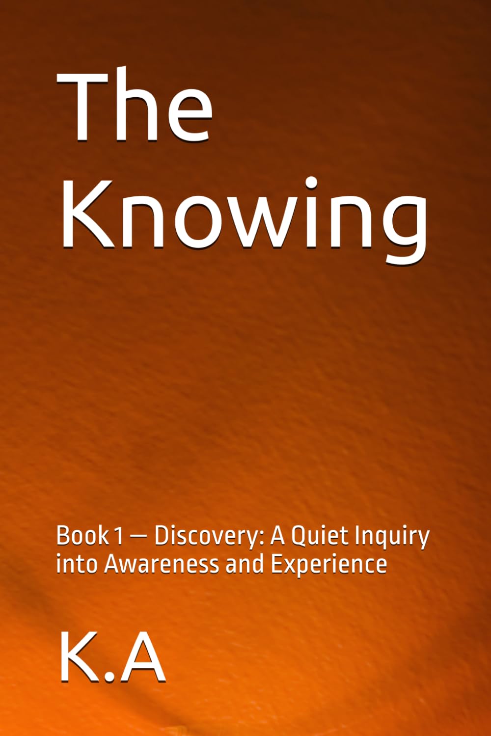 The Knowing: Book 1 — Discovery: A Quiet Inquiry into Awareness and Experience (Existence)