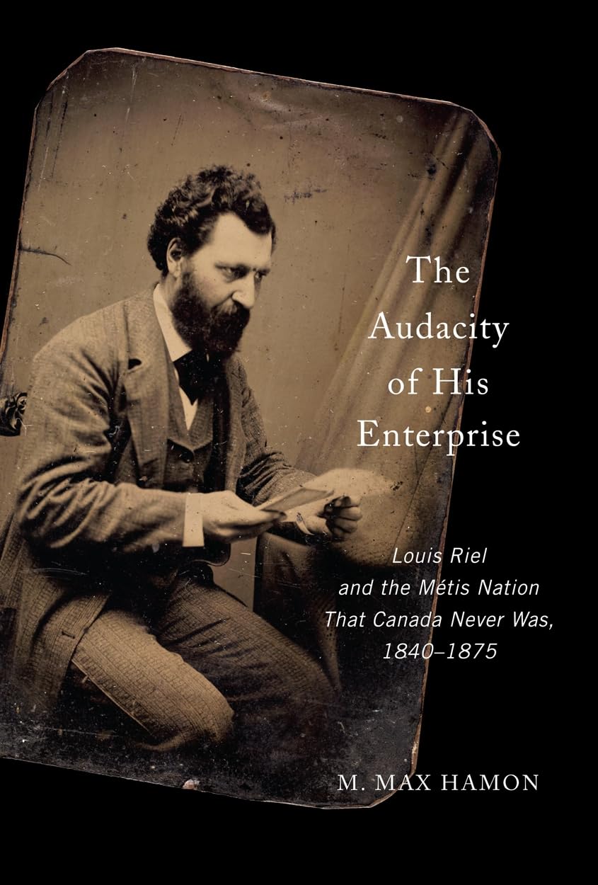 The Audacity of His Enterprise: Louis Riel and the Métis Nation That Canada Never Was, 1840–1875