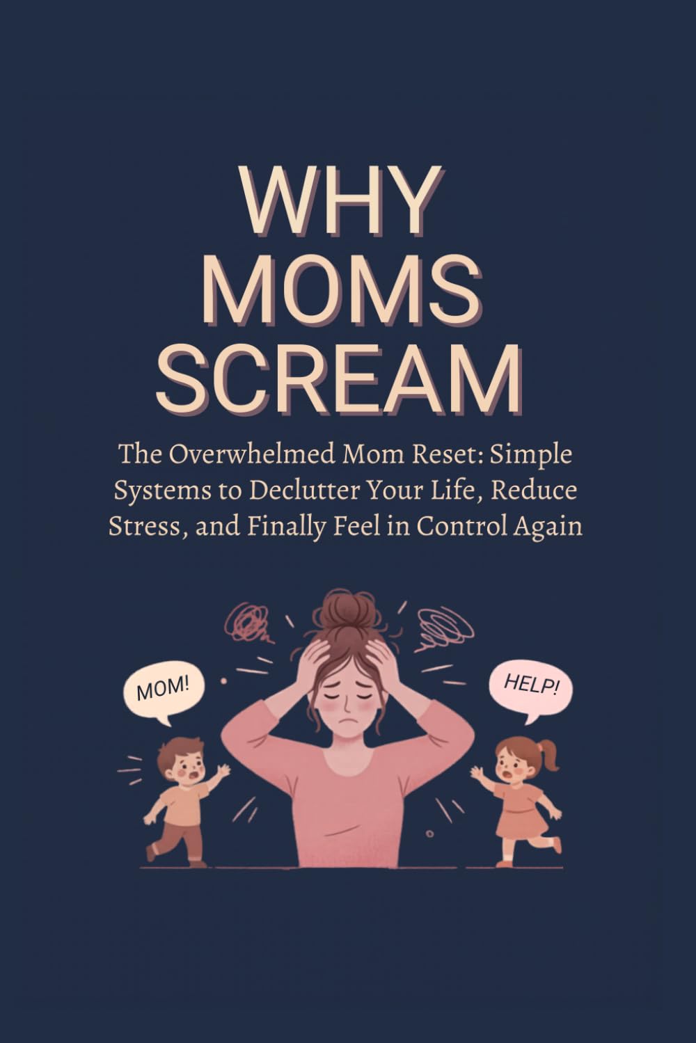 Why Moms Scream: The Overwhelmed Mom Reset: Simple Systems to Declutter Your Life, Reduce Stress, and Finally Feel in Control Again