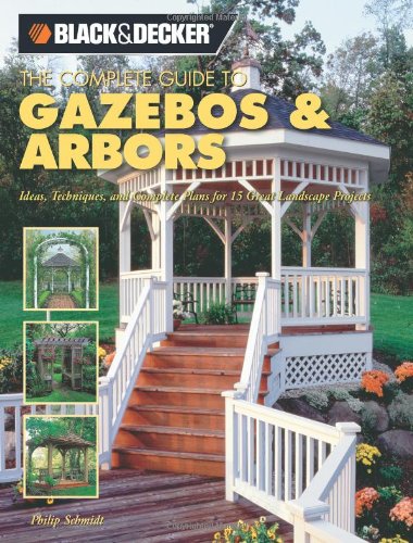 The Complete Guide to Gazebos & Arbors: Ideas, Techniques And Complete Plans for 15 Great Landscape...