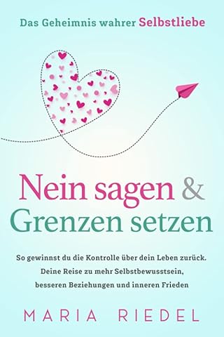 Nein sagen & Grenzen setzen &ndash; Das Geheimnis wahrer Selbstliebe: So gewinnst du die Kontrolle &uuml;ber dein Leben zur&uuml;ck. Deine Reise zu mehr Selbstbewusstsein, besseren Beziehungen und inneren Frieden