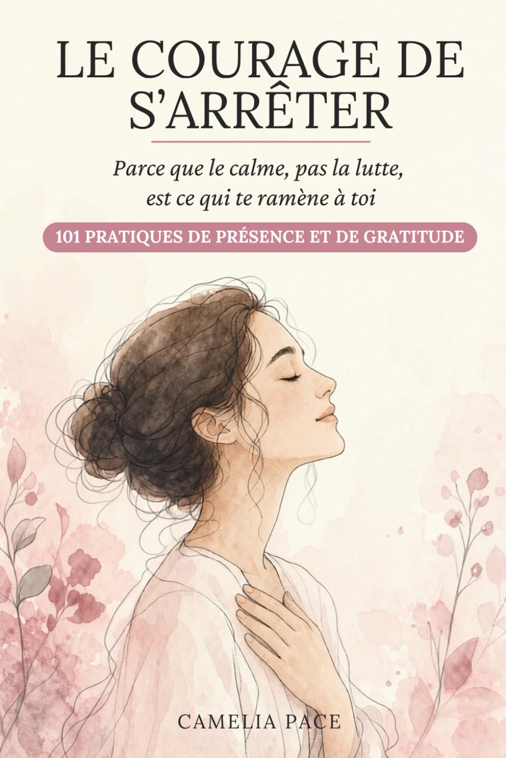 Le courage de s’arrêter: Parce que le calme, pas la lutte, est ce qui te ramène à toi. 101 pratiques de présence et de gratitude.