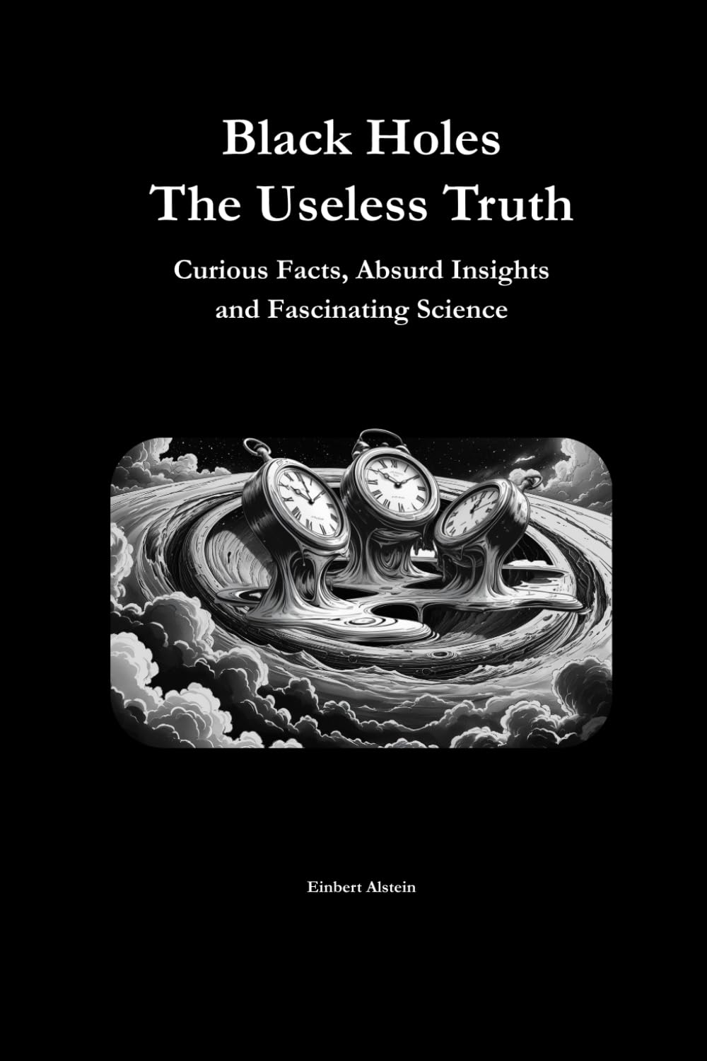 Black Holes The Useless Truth: Curious Facts, Absurd Insights and Fascinating Science