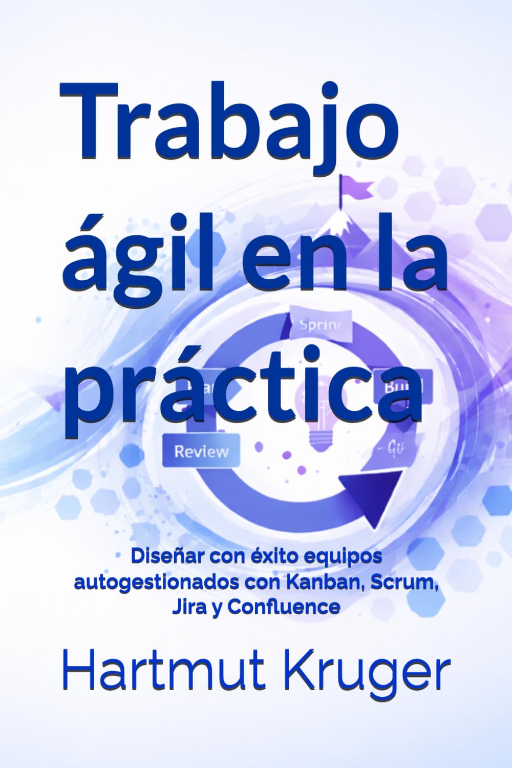 Trabajo ágil en la práctica: Diseñar con éxito equipos autogestionados con Kanban, Scrum, Jira y Confluence