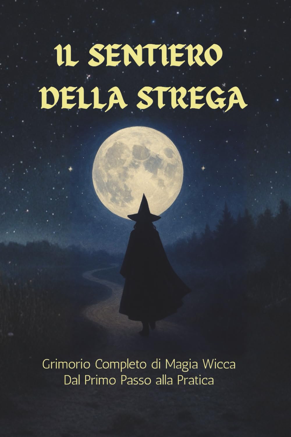 Il Sentiero della Strega - Grimorio Completo di Magia Wicca - dal Primo Passo alla Pratica: La guida pratica alla Wicca: luna, erbe, cristalli, divinazione e magia quotidiana per principianti